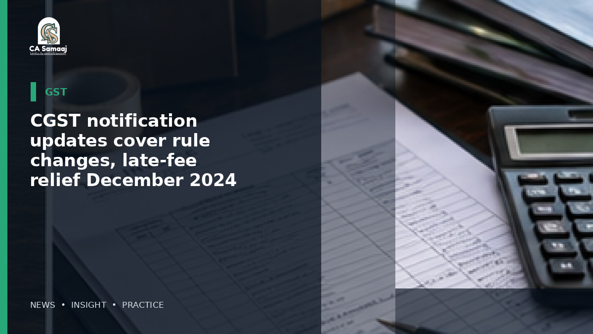 CGST notification updates cover rule changes, late-fee relief and December 2024 return extensions