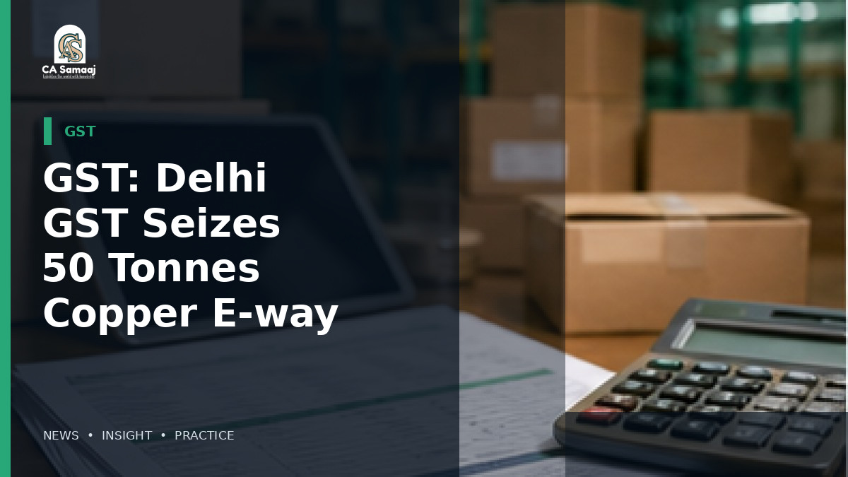 GST: Delhi GST Seizes 50 Tonnes of Copper in E-way Bill Enforcement Action