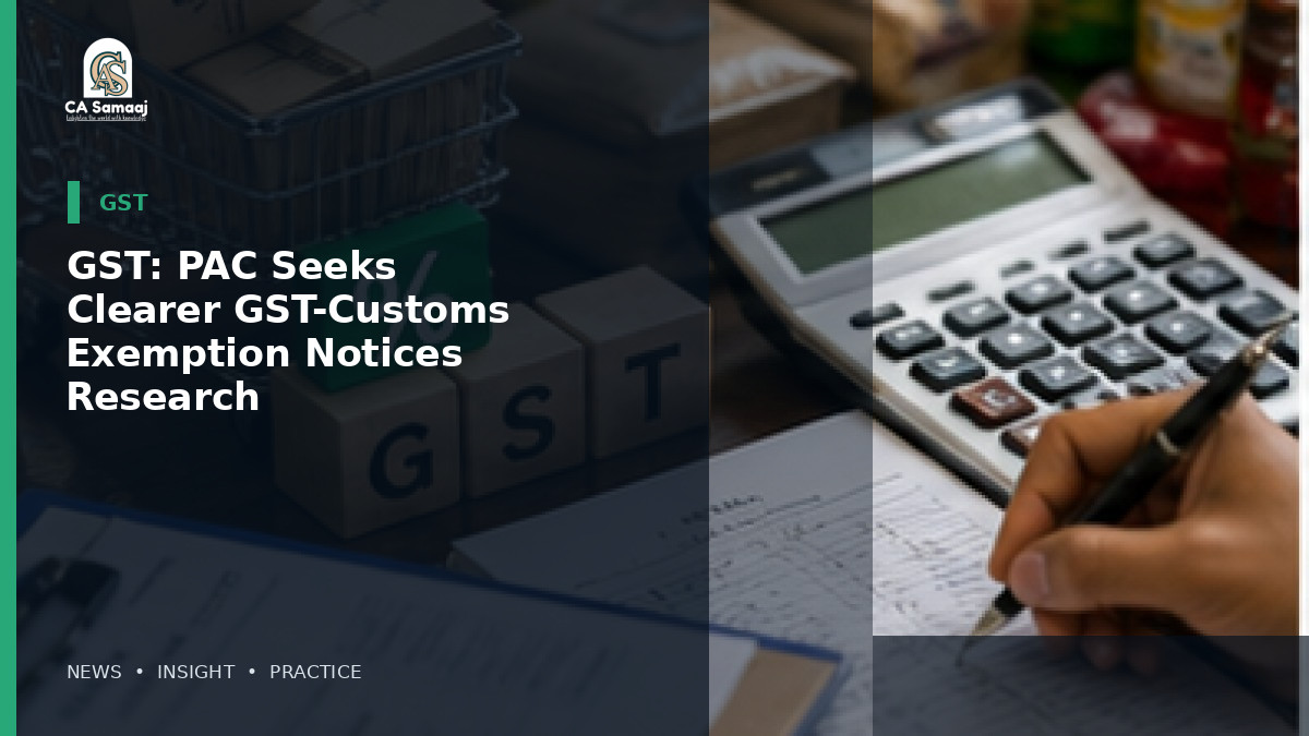 GST: PAC Seeks Clearer GST-Customs Exemption Notices for Research Imports