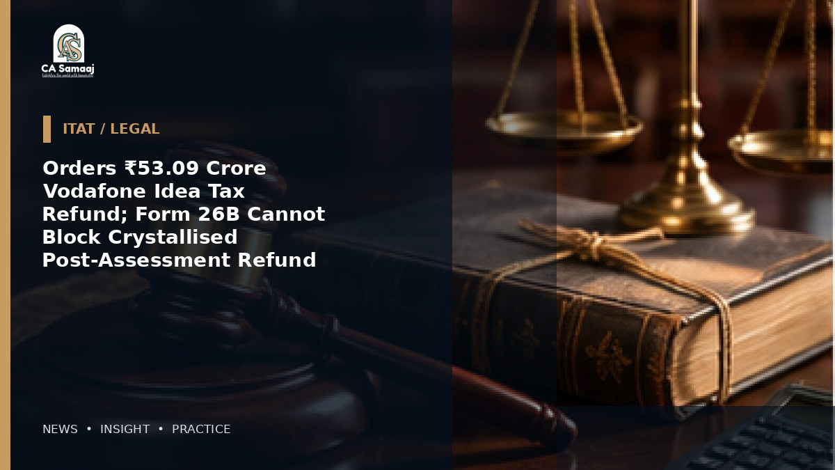 Orders ₹53.09 Crore Vodafone Idea Tax Refund; Form 26B Cannot Block Crystallised Post-Assessment Refund