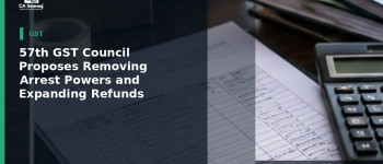 57th GST Council Proposes Removing Arrest Powers and Expanding Refunds