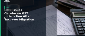 CBIC Issues Circular on GST Jurisdiction After Taxpayer Migration
