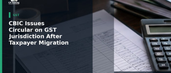 CBIC Issues Circular on GST Jurisdiction After Taxpayer Migration