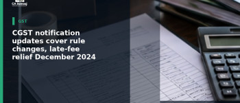 CGST notification updates cover rule changes, late-fee relief and December 2024 return extensions