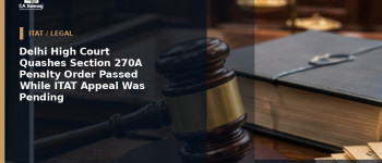 Delhi High Court Quashes Section 270A Penalty Order Passed While ITAT Appeal Was Pending