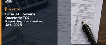 Form 143 to Govern Quarterly TCS Reporting Under Income-tax Act, 2025