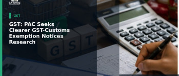 GST: PAC Seeks Clearer GST-Customs Exemption Notices for Research Imports