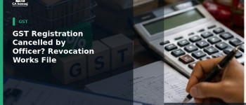 GST Registration Cancelled by Officer? How Revocation Works and What to File
