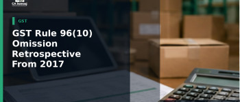 GST Rule 96(10) Omission Retrospective From 2017