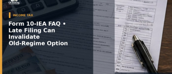 Income Tax Dept: Updates Form 10-IEA FAQ: Late Filing Can Invalidate Old-Regime Option