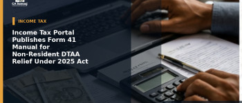Income Tax Portal Publishes Form 41 Manual for Non-Resident DTAA Relief Under 2025 Act