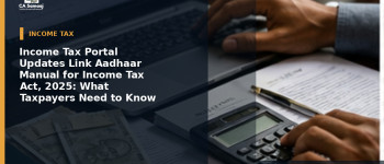 Income Tax Portal Updates Link Aadhaar Manual for Income Tax Act, 2025: What Taxpayers Need to Know