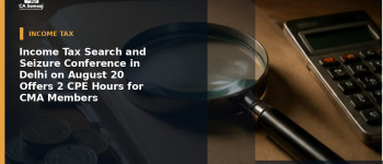 Income Tax Search and Seizure Conference in Delhi on August 20 Offers 2 CPE Hours for CMA Members