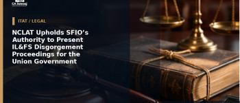 NCLAT Upholds SFIO’s Authority to Present IL&FS Disgorgement Proceedings for the Union Government
