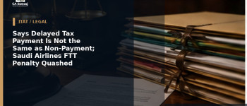 Says Delayed Tax Payment Is Not the Same as Non-Payment; Saudi Airlines FTT Penalty Quashed